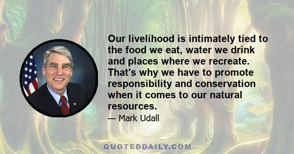 Our livelihood is intimately tied to the food we eat, water we drink and places where we recreate. That's why we have to promote responsibility and conservation when it comes to our natural resources.