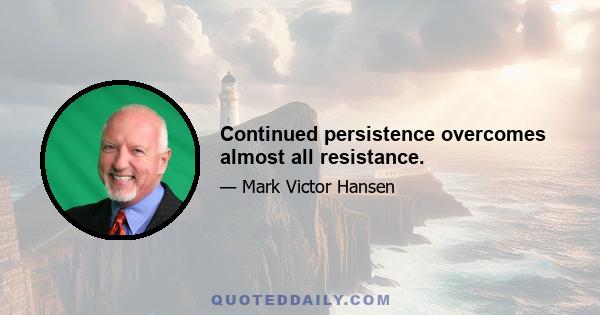 Continued persistence overcomes almost all resistance.