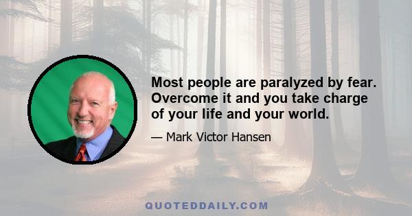 Most people are paralyzed by fear. Overcome it and you take charge of your life and your world.