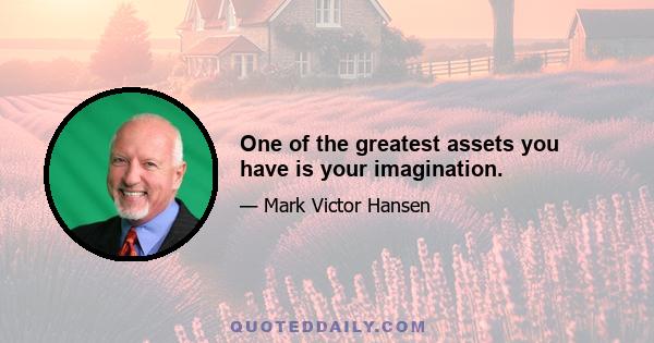 One of the greatest assets you have is your imagination.