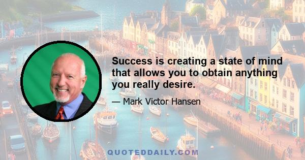 Success is creating a state of mind that allows you to obtain anything you really desire.