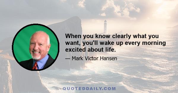 When you know clearly what you want, you'll wake up every morning excited about life.