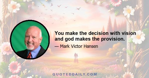 You make the decision with vision and god makes the provision.