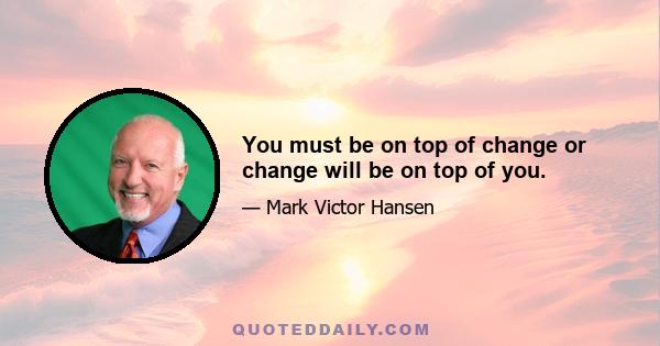 You must be on top of change or change will be on top of you.