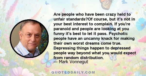 Are people who have been crazy held to unfair standards?Of course, but it's not in your best interest to complain. If you're paranoid and people are looking at you funny it's best to let it pass. Psychotic people have