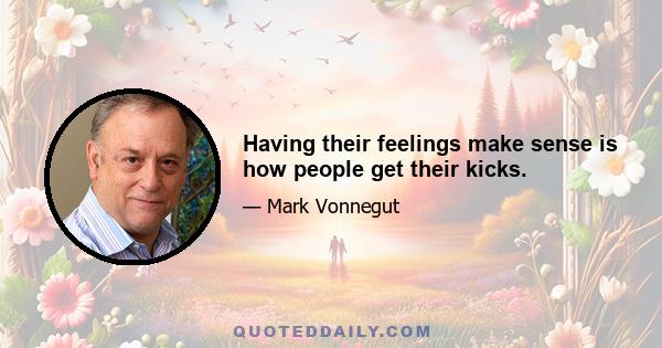 Having their feelings make sense is how people get their kicks.