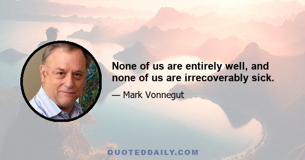 None of us are entirely well, and none of us are irrecoverably sick.