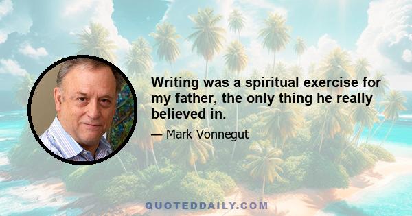 Writing was a spiritual exercise for my father, the only thing he really believed in.