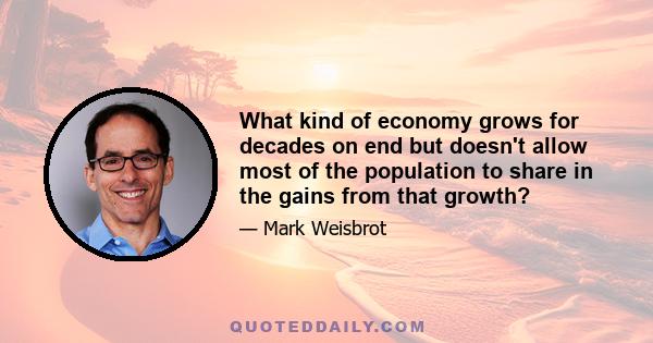 What kind of economy grows for decades on end but doesn't allow most of the population to share in the gains from that growth?