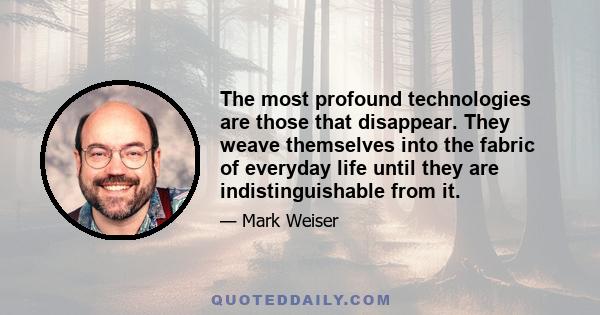 The most profound technologies are those that disappear. They weave themselves into the fabric of everyday life until they are indistinguishable from it.