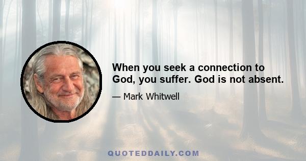 When you seek a connection to God, you suffer. God is not absent.