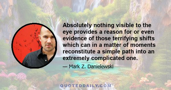 Absolutely nothing visible to the eye provides a reason for or even evidence of those terrifying shifts which can in a matter of moments reconstitute a simple path into an extremely complicated one.