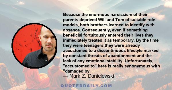 Because the enormous narcissism of their parents deprived Will and Tom of suitable role models, both brothers learned to identify with absence. Consequently, even if something beneficial fortuitously entered their lives 