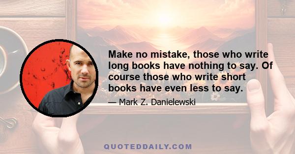 Make no mistake, those who write long books have nothing to say. Of course those who write short books have even less to say.