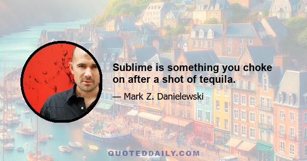 Sublime is something you choke on after a shot of tequila.