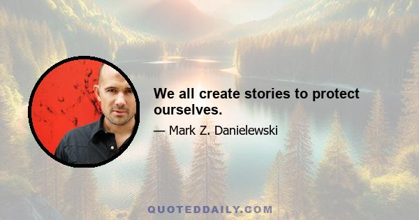 We all create stories to protect ourselves.