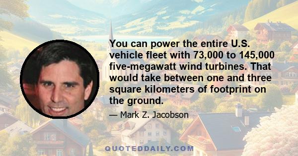 You can power the entire U.S. vehicle fleet with 73,000 to 145,000 five-megawatt wind turbines. That would take between one and three square kilometers of footprint on the ground.