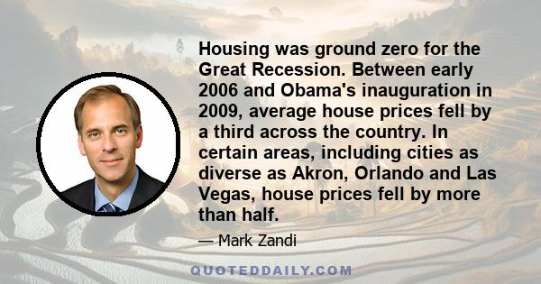 Housing was ground zero for the Great Recession. Between early 2006 and Obama's inauguration in 2009, average house prices fell by a third across the country. In certain areas, including cities as diverse as Akron,