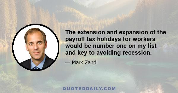 The extension and expansion of the payroll tax holidays for workers would be number one on my list and key to avoiding recession.