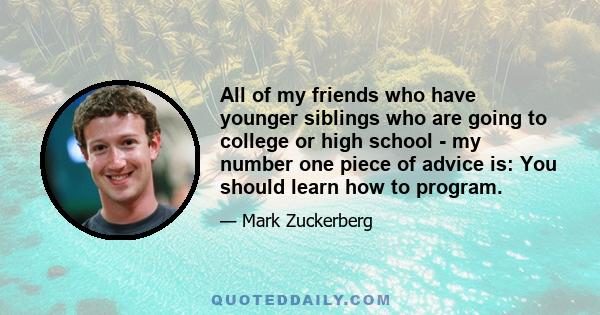 All of my friends who have younger siblings who are going to college or high school - my number one piece of advice is: You should learn how to program.