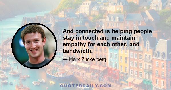 And connected is helping people stay in touch and maintain empathy for each other, and bandwidth.