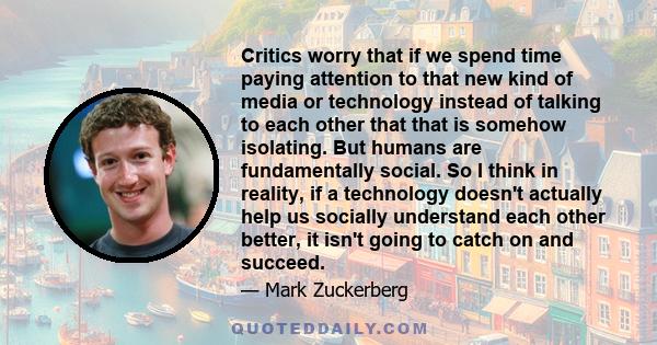 Critics worry that if we spend time paying attention to that new kind of media or technology instead of talking to each other that that is somehow isolating. But humans are fundamentally social. So I think in reality,