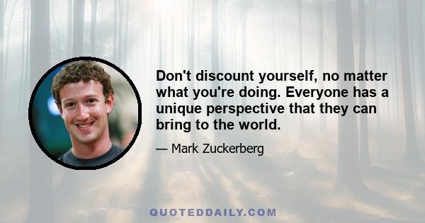 Don't discount yourself, no matter what you're doing. Everyone has a unique perspective that they can bring to the world.