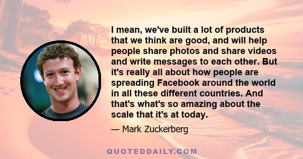 I mean, we've built a lot of products that we think are good, and will help people share photos and share videos and write messages to each other. But it's really all about how people are spreading Facebook around the