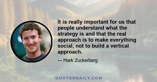 It is really important for us that people understand what the strategy is and that the real approach is to make everything social, not to build a vertical approach.