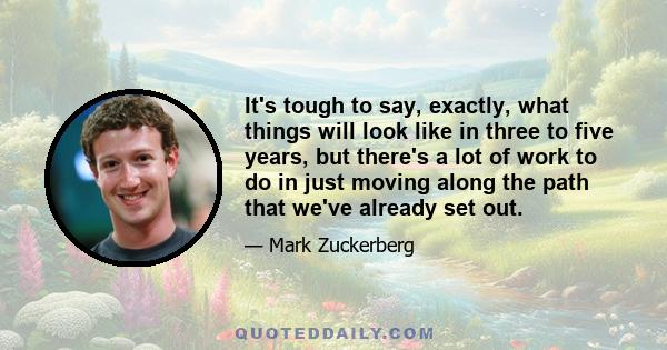 It's tough to say, exactly, what things will look like in three to five years, but there's a lot of work to do in just moving along the path that we've already set out.