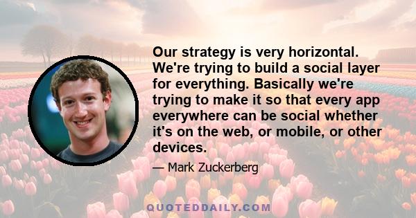 Our strategy is very horizontal. We're trying to build a social layer for everything. Basically we're trying to make it so that every app everywhere can be social whether it's on the web, or mobile, or other devices.