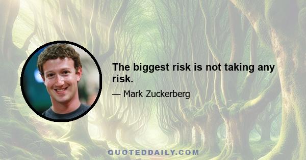 The biggest risk is not taking any risk.