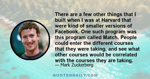 There are a few other things that I built when I was at Harvard that were kind of smaller versions of Facebook.