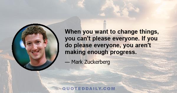 When you want to change things, you can't please everyone. If you do please everyone, you aren't making enough progress.