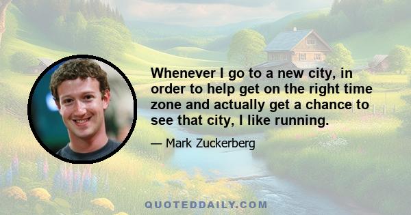 Whenever I go to a new city, in order to help get on the right time zone and actually get a chance to see that city, I like running.