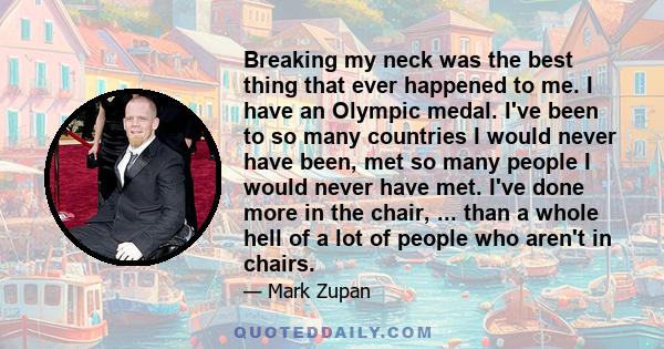 Breaking my neck was the best thing that ever happened to me. I have an Olympic medal. I've been to so many countries I would never have been, met so many people I would never have met. I've done more in the chair, ...