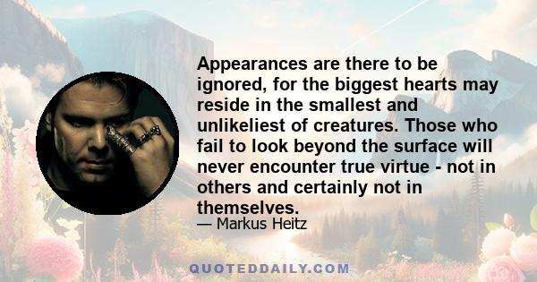 Appearances are there to be ignored, for the biggest hearts may reside in the smallest and unlikeliest of creatures. Those who fail to look beyond the surface will never encounter true virtue - not in others and