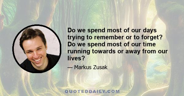 Do we spend most of our days trying to remember or to forget? Do we spend most of our time running towards or away from our lives?