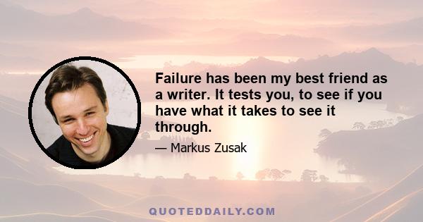 Failure has been my best friend as a writer. It tests you, to see if you have what it takes to see it through.