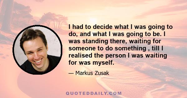 I had to decide what I was going to do, and what I was going to be. I was standing there, waiting for someone to do something , till I realised the person I was waiting for was myself.