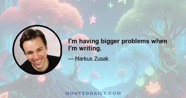 I'm having bigger problems when I'm writing.