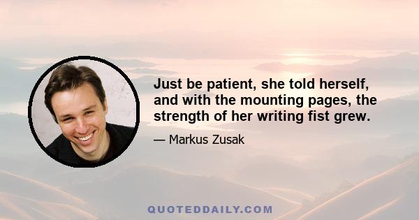 Just be patient, she told herself, and with the mounting pages, the strength of her writing fist grew.