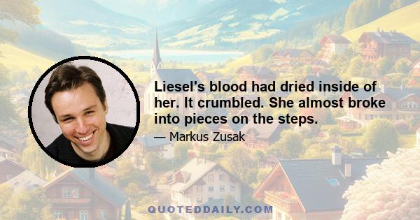 Liesel's blood had dried inside of her. It crumbled. She almost broke into pieces on the steps.