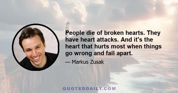 People die of broken hearts. They have heart attacks. And it's the heart that hurts most when things go wrong and fall apart.