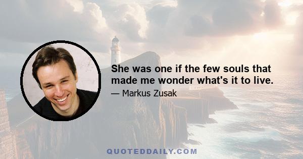 She was one if the few souls that made me wonder what's it to live.