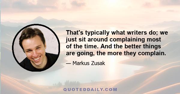 That's typically what writers do; we just sit around complaining most of the time. And the better things are going, the more they complain.