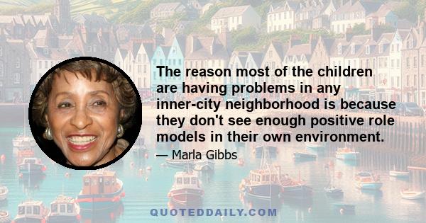 The reason most of the children are having problems in any inner-city neighborhood is because they don't see enough positive role models in their own environment.