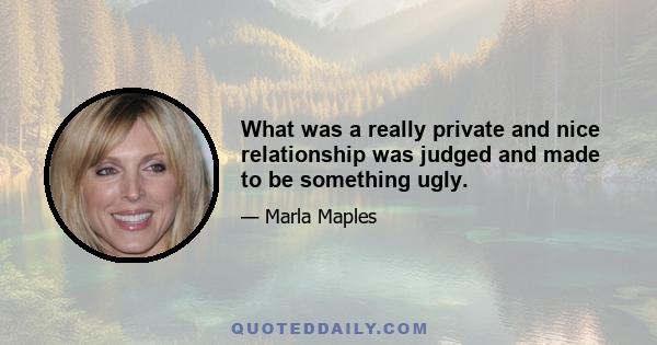 What was a really private and nice relationship was judged and made to be something ugly.