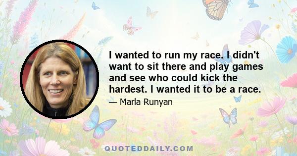 I wanted to run my race. I didn't want to sit there and play games and see who could kick the hardest. I wanted it to be a race.