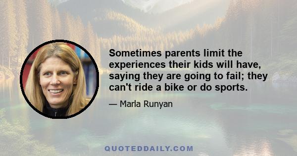 Sometimes parents limit the experiences their kids will have, saying they are going to fail; they can't ride a bike or do sports.